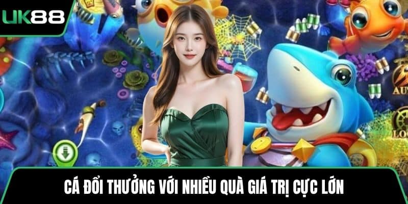 Cá đổi thưởng với nhiều quà giá trị cực lớn