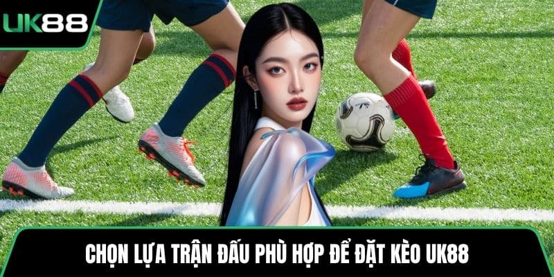 Chọn lựa trận đấu phù hợp để đặt kèo UK88