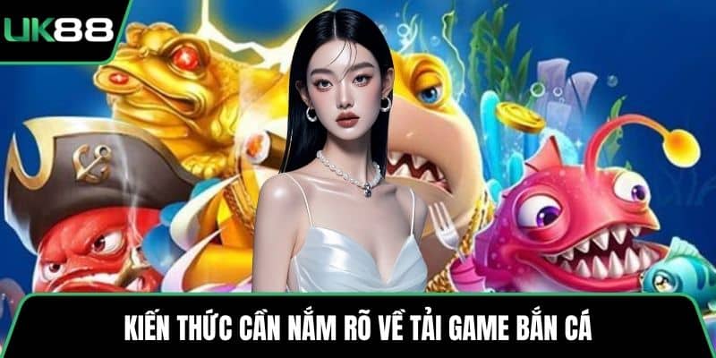 Kiến thức cần nắm rõ về tải game bắn cá